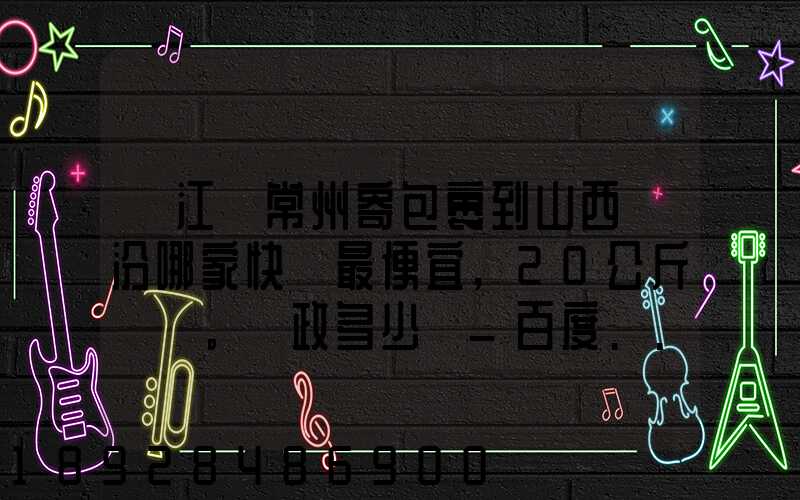 從江蘇常州寄包裹到山西臨汾哪家快遞最便宜,20公斤。郵政多少錢_百度...